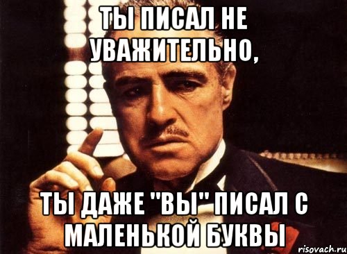 Ты писал не уважительно, ты даже "вы" писал с маленькой буквы, Мем крестный отец