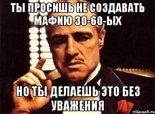 Ты просишь не создавать мафию 30-60-ых Но ты делаешь это без уважения, Мем крестный отец