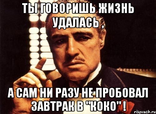 ты говоришь жизнь удалась , а сам ни разу не пробовал завтрак в "Коко" !, Мем крестный отец