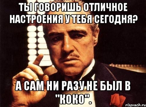 Ты говоришь отличное настроения у тебя сегодня? А сам ни разу не был в "Коко"., Мем крестный отец