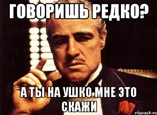 Говоришь редко? А ты на ушко мне это скажи, Мем крестный отец