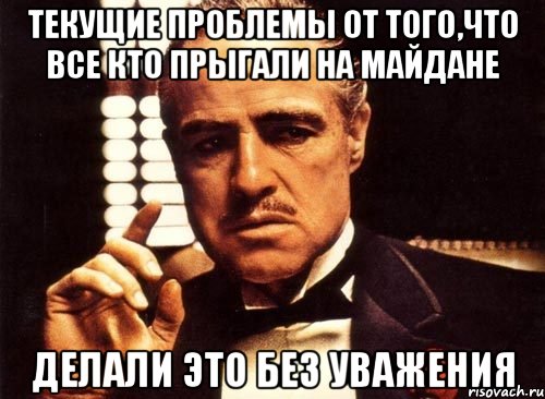 текущие проблемы от того,что все кто прыгали на майдане делали это без уважения, Мем крестный отец