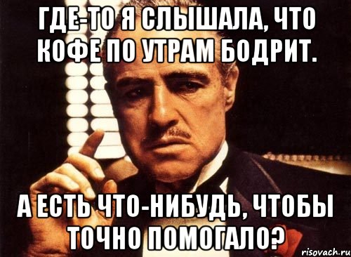 Где-то я слышала, что кофе по утрам бодрит. А есть что-нибудь, чтобы точно помогало?, Мем крестный отец