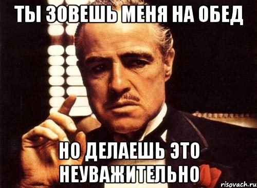 Ты зовешь меня на обед Но делаешь это неуважительно, Мем крестный отец