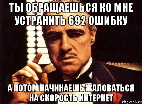 ТЫ ОБРАЩАЕШЬСЯ КО МНЕ УСТРАНИТЬ 692 ОШИБКУ А ПОТОМ НАЧИНАЕШЬ ЖАЛОВАТЬСЯ НА СКОРОСТЬ ИНТЕРНЕТ, Мем крестный отец