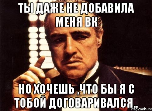 Ты даже не добавила меня ВК но хочешь ,что бы я с тобой договаривался.., Мем крестный отец