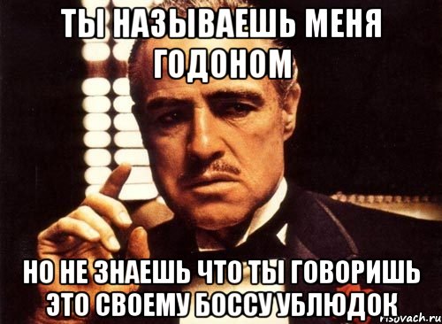 Ты называешь меня годоном Но не знаешь что ты говоришь это своему боссу ублюдок, Мем крестный отец