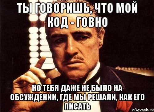 Ты говоришь, что мой код - говно Но тебя даже не было на обсуждении, где мы решали, как его писать, Мем крестный отец