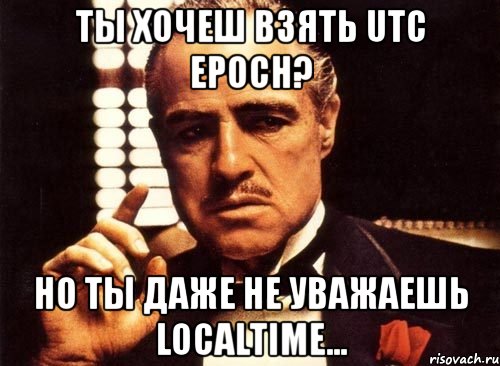 Ты хочеш взять utc epoch? Но ты даже не уважаешь localtime..., Мем крестный отец