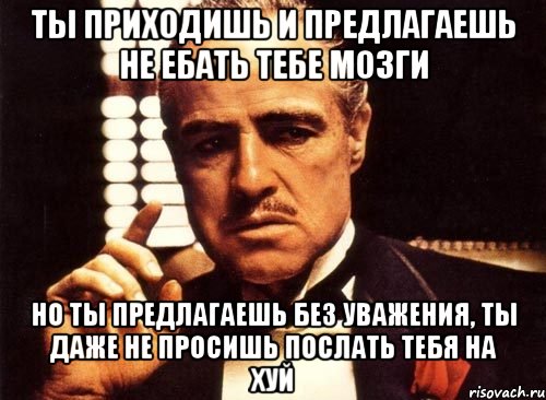 ты приходишь и предлагаешь не ебать тебе мозги но ты предлагаешь без уважения, ты даже не просишь послать тебя на хуй, Мем крестный отец