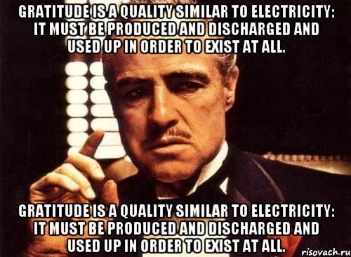 Gratitude is a quality similar to electricity: it must be produced and discharged and used up in order to exist at all. Gratitude is a quality similar to electricity: it must be produced and discharged and used up in order to exist at all., Мем крестный отец