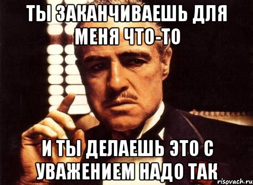 ТЫ ЗАКАНЧИВАЕШЬ ДЛЯ МЕНЯ ЧТО-ТО И ТЫ ДЕЛАЕШЬ ЭТО С УВАЖЕНИЕМ НАДО ТАК, Мем крестный отец