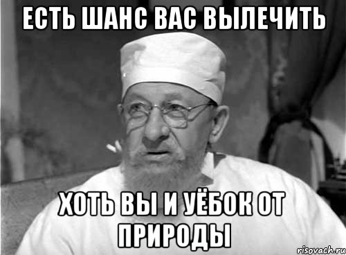 Есть шанс вас вылечить хоть вы и уёбок от природы, Мем Профессор Преображенский