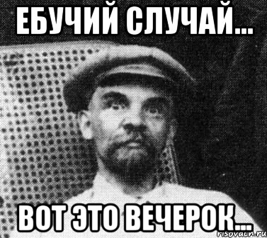 Ебучий случай... Вот это вечерок..., Мем   Ленин удивлен