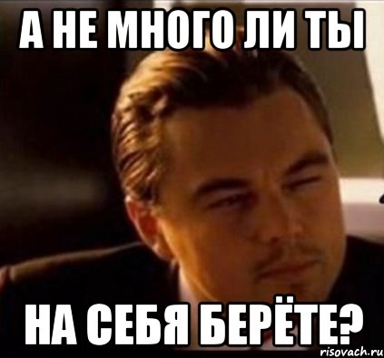 А не много ли ты на себя берёте?