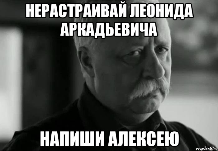 нерастраивай леонида аркадьевича напиши алексею, Мем Не расстраивай Леонида Аркадьевича