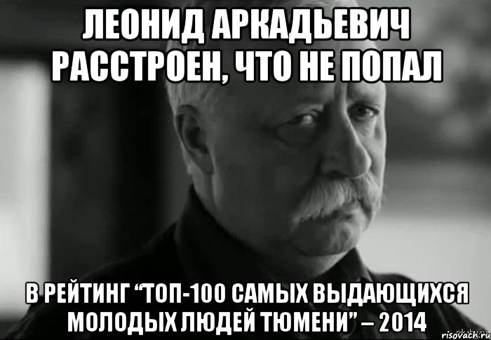 Леонид Аркадьевич расстроен, что не попал в рейтинг “ТОП-100 самых выдающихся молодых людей Тюмени” – 2014, Мем Не расстраивай Леонида Аркадьевича