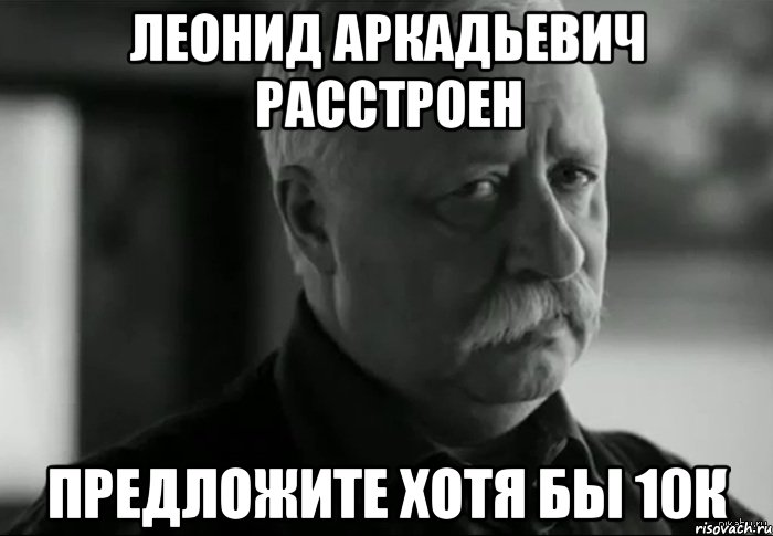 Леонид Аркадьевич расстроен предложите хотя бы 10к, Мем Не расстраивай Леонида Аркадьевича