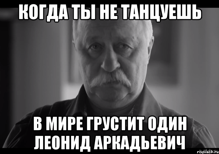 Когда ты не танцуешь В мире грустит один Леонид Аркадьевич, Мем Не огорчай Леонида Аркадьевича