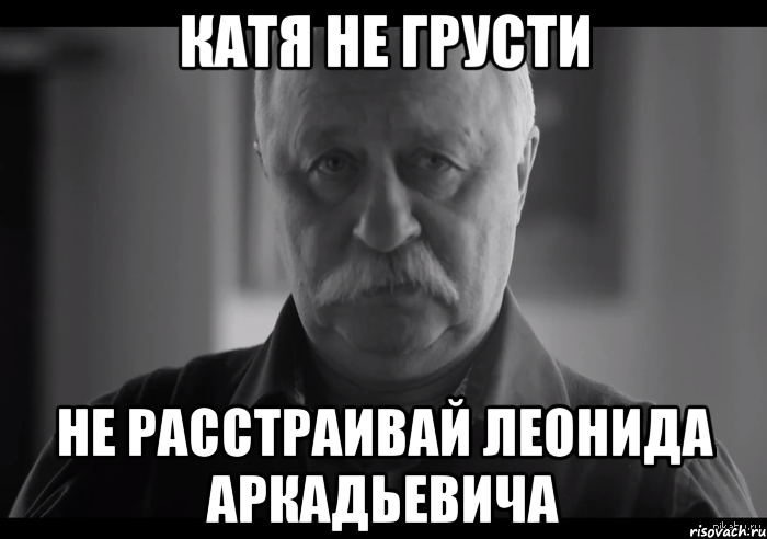 Катя не грусти Не расстраивай Леонида Аркадьевича, Мем Не огорчай Леонида Аркадьевича