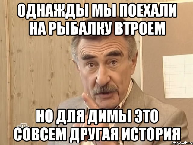 однажды мы поехали на рыбалку втроем но для Димы это совсем другая история, Мем Каневский (Но это уже совсем другая история)