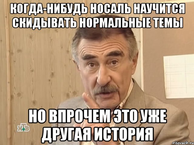 Когда-нибудь Носаль научится скидывать нормальные темы но впрочем это уже другая история, Мем Каневский (Но это уже совсем другая история)