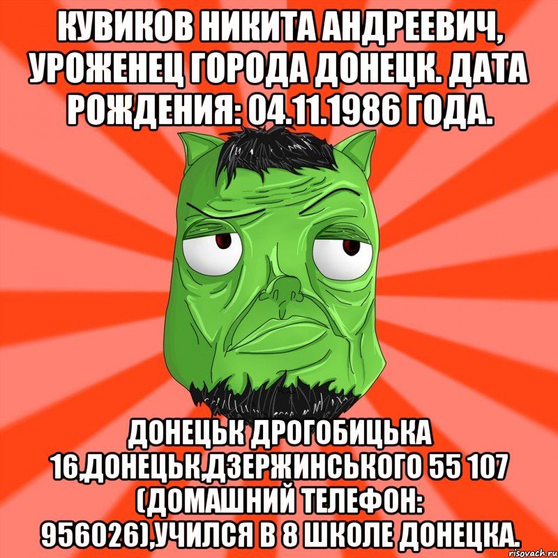 Кувиков Никита Андреевич, уроженец города Донецк. Дата рождения: 04.11.1986 года. ДОНЕЦЬК ДРОГОБИЦЬКА 16,ДОНЕЦЬК,ДЗЕРЖИНСЬКОГО 55 107 (домашний телефон: 956026),Учился в 8 школе Донецка., Мем Лицо Вольнова когда ему говорят