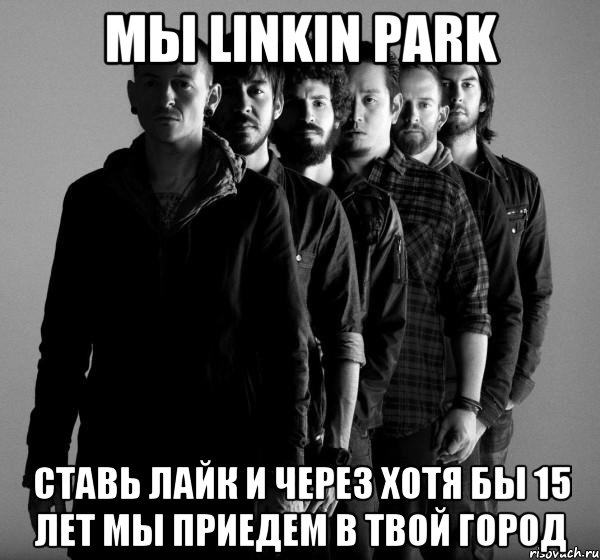 мы LINKIN PARK СТАВЬ ЛАЙК И ЧЕРЕЗ ХОТЯ БЫ 15 ЛЕТ МЫ ПРИЕДЕМ В ТВОЙ ГОРОД, Мем Linkin Park