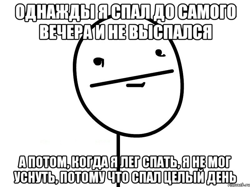 однажды я спал до самого вечера и не выспался а потом, когда я лег спать, я не мог уснуть, потому что спал целый день, Мем Покерфэйс