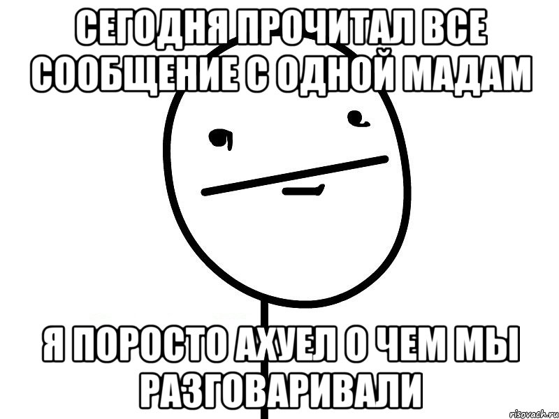 Сегодня прочитал все сообщение с одной мадам Я поросто ахуел о чем мы разговаривали, Мем Покерфэйс