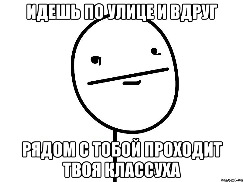 идешь по улице и вдруг рядом с тобой проходит твоя классуха, Мем Покерфэйс