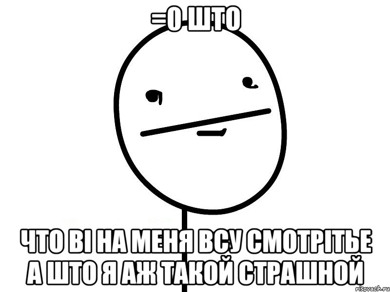 =0 што что ві на меня всу смотрітье а што я аж такой страшной, Мем Покерфэйс