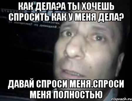 Как дела?а ты хочешь спросить как у меня дела? Давай спроси меня.спроси меня полностью, Мем Ломай меня полностью