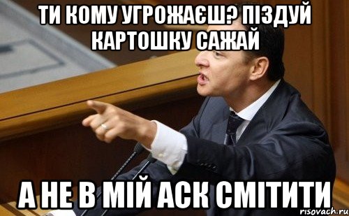 ТИ кому угрожаєш? піздуй картошку сажай а не в мій аск смітити