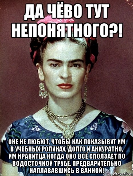 Да чёво тут непонятного?! Оне не любют, чтобы как показывут им в учебных роликах, долго и аккуратно, им нравитца когда оно всё сползает по водосточной трубе, предварительно наплававшись в ванной!, Мем Magdalena Carmen Frieda Kahlo Ca