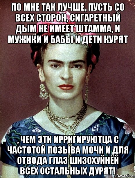 По мне так лучше, пусть со всех сторон, сигаретный дым не имеет штамма, и мужики и бабы и дети курят , чем эти ирригируютца с частотой позыва мочи и для отвода глаз шизохуйнёй всех остальных дурят!, Мем Magdalena Carmen Frieda Kahlo Ca