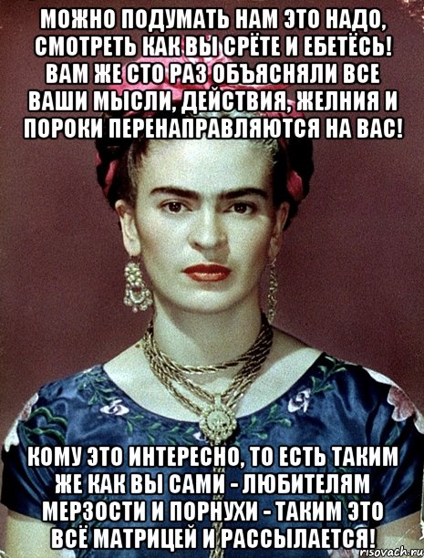 Можно подумать нам это надо, смотреть как вы срёте и ебетёсь! Вам же сто раз объясняли все ваши мысли, действия, желния и пороки перенаправляются на вас! Кому это интересно, то есть таким же как вы сами - любителям мерзости и порнухи - таким это всё матрицей и рассылается!, Мем Magdalena Carmen Frieda Kahlo Ca