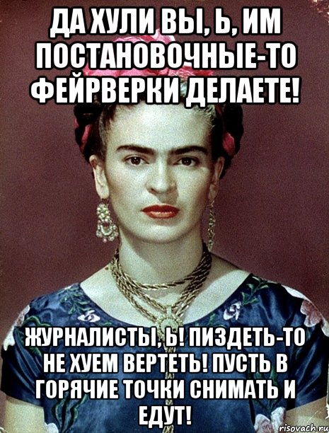 Да хули вы, Ь, им постановочные-то фейрверки делаете! Журналисты, Ь! Пиздеть-то не хуем вертеть! Пусть в горячие точки снимать и едут!, Мем Magdalena Carmen Frieda Kahlo Ca