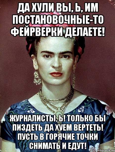 Да хули вы, Ь, им постановочные-то фейрверки делаете! Журналисты, Ь! Только бы пиздеть да хуем вертеть! Пусть в горячие точки снимать и едут!, Мем Magdalena Carmen Frieda Kahlo Ca