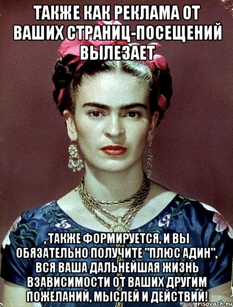 Также как реклама от ваших страниц-посещений вылезает , также формируется, и вы обязательно получите "плюс адин", вся ваша дальнейшая жизнь взависимости от ваших другим пожеланий, мыслей и действий!, Мем Magdalena Carmen Frieda Kahlo Ca