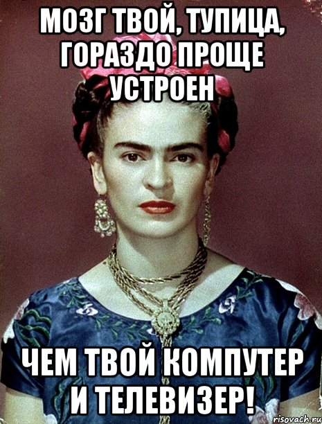 Мозг твой, тупица, гораздо проще устроен чем твой компутер и телевизер!, Мем Magdalena Carmen Frieda Kahlo Ca