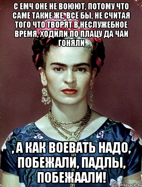 С ЕМЧ оне не воюют, потому что саме такие же, всё бы, не считая того что творят в неслужебное время, ходили по плацу да чаи гоняли , а как воевать надо, побежали, падлы, побежаали!, Мем Magdalena Carmen Frieda Kahlo Ca