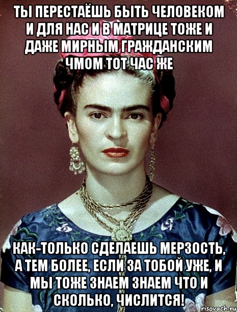 Ты перестаёшь быть человеком и для нас и в матрице тоже и даже мирным гражданским чмом тот час же как-только сделаешь мерзость, а тем более, если за тобой уже, и мы тоже знаем знаем что и сколько, числится!, Мем Magdalena Carmen Frieda Kahlo Ca
