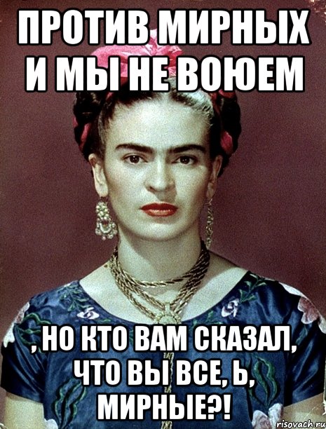 Против мирных и мы не воюем , но кто вам сказал, что вы все, Ь, мирные?!, Мем Magdalena Carmen Frieda Kahlo Ca