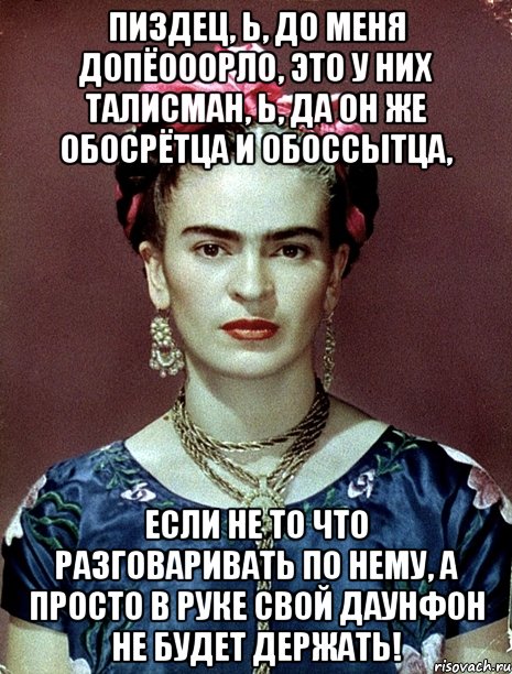 Пиздец, Ь, до меня допёооорло, это у них талисман, Ь, да он же обосрётца и обоссытца, если не то что разговаривать по нему, а просто в руке свой даунфон не будет держать!, Мем Magdalena Carmen Frieda Kahlo Ca