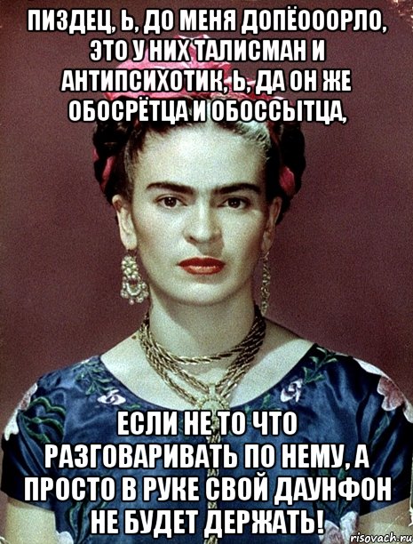Пиздец, Ь, до меня допёооорло, это у них талисман и антипсихотик, Ь, да он же обосрётца и обоссытца, если не то что разговаривать по нему, а просто в руке свой даунфон не будет держать!, Мем Magdalena Carmen Frieda Kahlo Ca