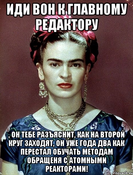 Иди вон к главному редактору , он тебе разъяснит, как на второй круг заходят, он уже года два как перестал обучать методам обращеня с атомными реакторами!, Мем Magdalena Carmen Frieda Kahlo Ca