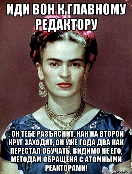 Иди вон к главному редактору , он тебе разъяснит, как на второй круг заходят, он уже года два как перестал обучать, видимо не его, методам обращеня с атомными реакторами!, Мем Magdalena Carmen Frieda Kahlo Ca