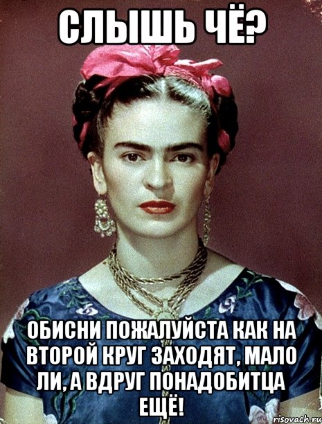 Слышь чё? Обисни пожалуйста как на второй круг заходят, мало ли, а вдруг понадобитца ещё!, Мем Magdalena Carmen Frieda Kahlo Ca