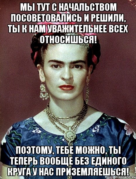 Мы тут с начальством посоветовались и решили, ты к нам уважительнее всех относишься! Поэтому, тебе можно, ты теперь вообще без единого круга у нас приземляешься!, Мем Magdalena Carmen Frieda Kahlo Ca